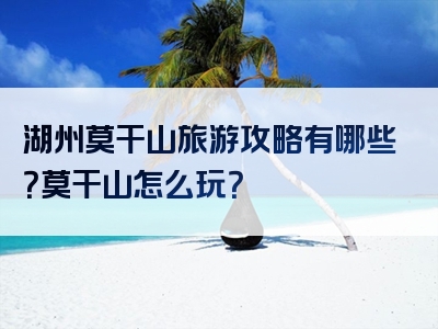 湖州莫干山旅游攻略有哪些？莫干山怎么玩？