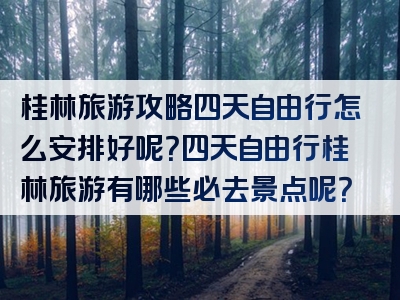 桂林旅游攻略四天自由行怎么安排好呢？四天自由行桂林旅游有哪些必去景点呢？