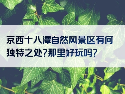 京西十八潭自然风景区有何独特之处？那里好玩吗？