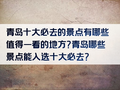青岛十大必去的景点有哪些值得一看的地方？青岛哪些景点能入选十大必去？