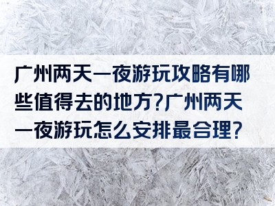 广州两天一夜游玩攻略有哪些值得去的地方？广州两天一夜游玩怎么安排最合理？