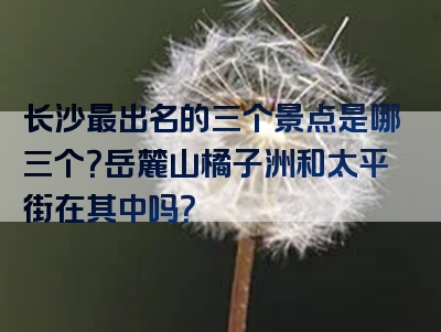 长沙最出名的三个景点是哪三个？岳麓山橘子洲和太平街在其中吗？