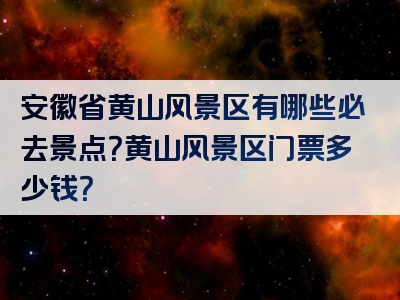 安徽省黄山风景区有哪些必去景点？黄山风景区门票多少钱？