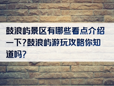 鼓浪屿景区有哪些看点介绍一下？鼓浪屿游玩攻略你知道吗？