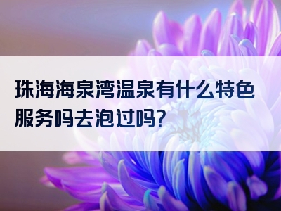 珠海海泉湾温泉有什么特色服务吗去泡过吗？