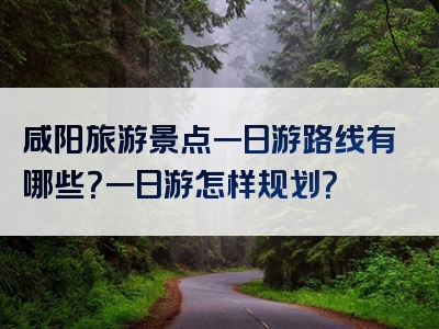 咸阳旅游景点一日游路线有哪些？一日游怎样规划？