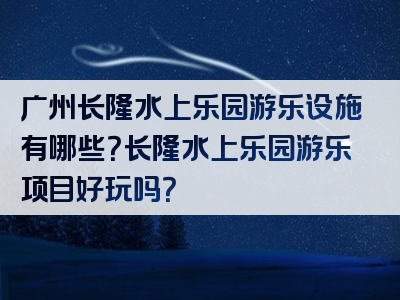 广州长隆水上乐园游乐设施有哪些？长隆水上乐园游乐项目好玩吗？