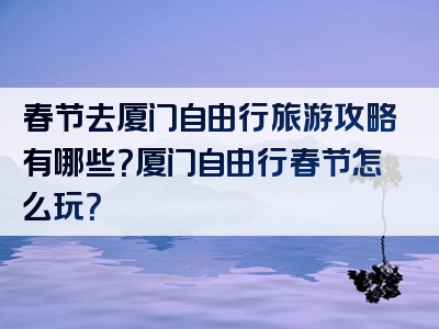 春节去厦门自由行旅游攻略有哪些？厦门自由行春节怎么玩？