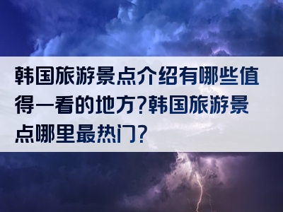 韩国旅游景点介绍有哪些值得一看的地方？韩国旅游景点哪里最热门？