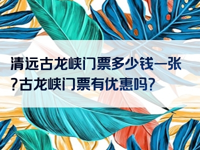 清远古龙峡门票多少钱一张？古龙峡门票有优惠吗？