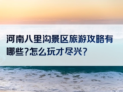 河南八里沟景区旅游攻略有哪些？怎么玩才尽兴？