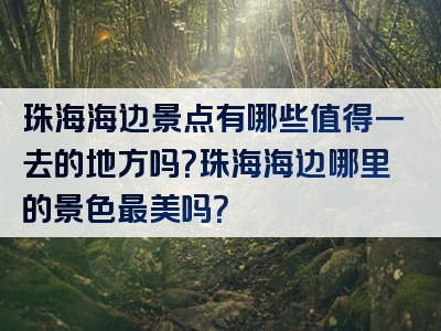 珠海海边景点有哪些值得一去的地方吗？珠海海边哪里的景色最美吗？