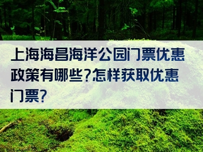 上海海昌海洋公园门票优惠政策有哪些？怎样获取优惠门票？