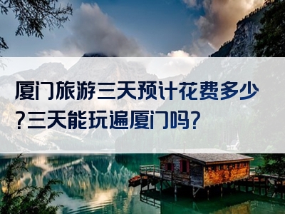 厦门旅游三天预计花费多少？三天能玩遍厦门吗？