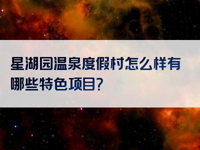 星湖园温泉度假村怎么样有哪些特色项目？