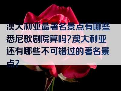 澳大利亚最著名景点有哪些悉尼歌剧院算吗？澳大利亚还有哪些不可错过的著名景点？