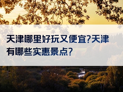 天津哪里好玩又便宜？天津有哪些实惠景点？