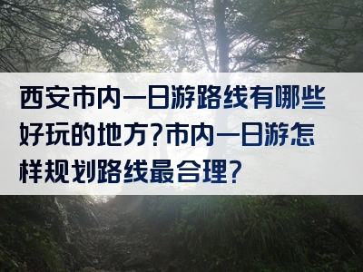 西安市内一日游路线有哪些好玩的地方？市内一日游怎样规划路线最合理？