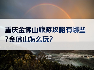 重庆金佛山旅游攻略有哪些？金佛山怎么玩？