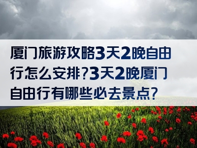 厦门旅游攻略3天2晚自由行怎么安排？3天2晚厦门自由行有哪些必去景点？