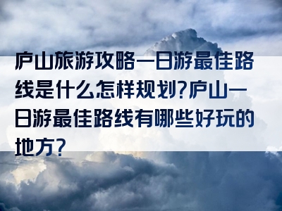 庐山旅游攻略一日游最佳路线是什么怎样规划？庐山一日游最佳路线有哪些好玩的地方？