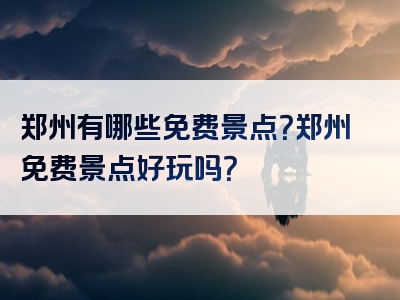 郑州有哪些免费景点？郑州免费景点好玩吗？