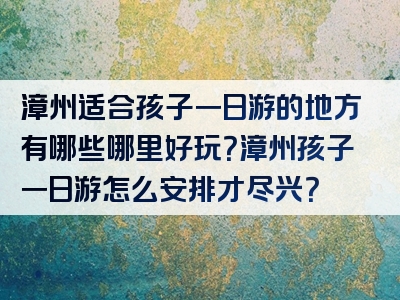漳州适合孩子一日游的地方有哪些哪里好玩？漳州孩子一日游怎么安排才尽兴？
