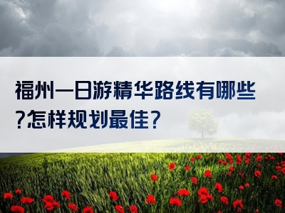 福州一日游精华路线有哪些？怎样规划最佳？