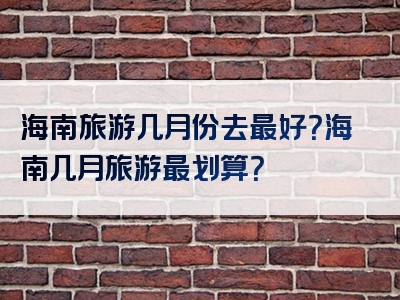 海南旅游几月份去最好？海南几月旅游最划算？