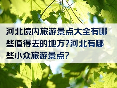 河北境内旅游景点大全有哪些值得去的地方？河北有哪些小众旅游景点？