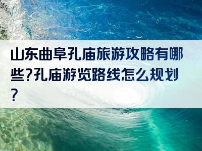 山东曲阜孔庙旅游攻略有哪些？孔庙游览路线怎么规划？