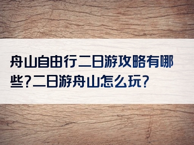 舟山自由行二日游攻略有哪些？二日游舟山怎么玩？