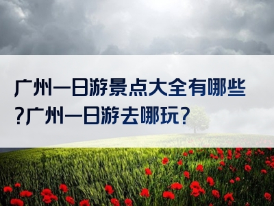 广州一日游景点大全有哪些？广州一日游去哪玩？