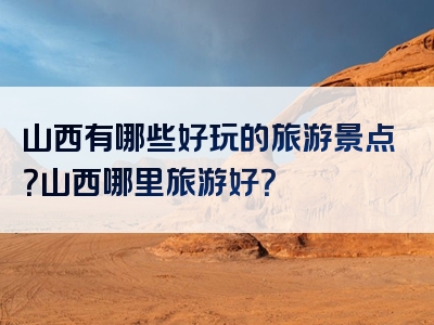 山西有哪些好玩的旅游景点？山西哪里旅游好？