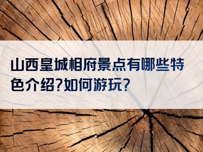 山西皇城相府景点有哪些特色介绍？如何游玩？