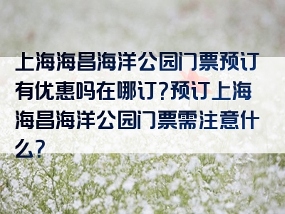 上海海昌海洋公园门票预订有优惠吗在哪订？预订上海海昌海洋公园门票需注意什么？