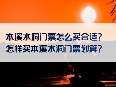 本溪水洞门票怎么买合适？怎样买本溪水洞门票划算？