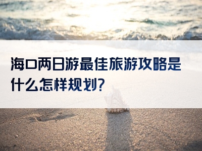 海口两日游最佳旅游攻略是什么怎样规划？