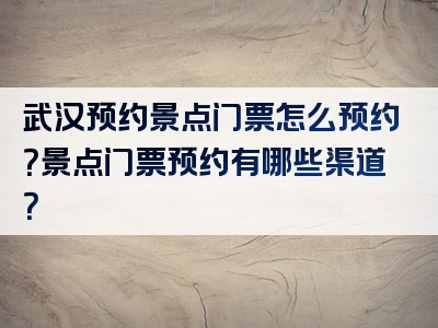 武汉预约景点门票怎么预约？景点门票预约有哪些渠道？