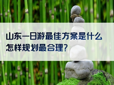 山东一日游最佳方案是什么怎样规划最合理？