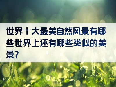 世界十大最美自然风景有哪些世界上还有哪些类似的美景？