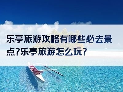 乐亭旅游攻略有哪些必去景点？乐亭旅游怎么玩？