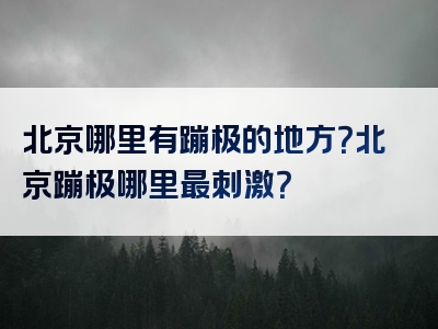 北京哪里有蹦极的地方？北京蹦极哪里最刺激？