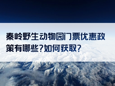 秦岭野生动物园门票优惠政策有哪些？如何获取？