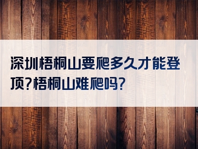 深圳梧桐山要爬多久才能登顶？梧桐山难爬吗？