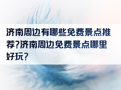 济南周边有哪些免费景点推荐？济南周边免费景点哪里好玩？