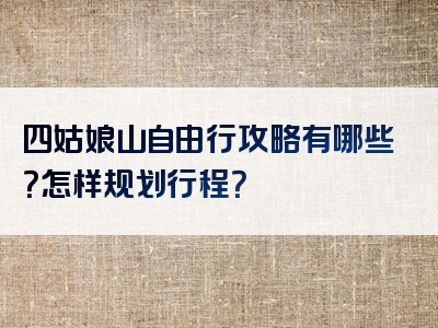 四姑娘山自由行攻略有哪些？怎样规划行程？