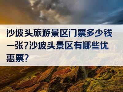 沙坡头旅游景区门票多少钱一张？沙坡头景区有哪些优惠票？