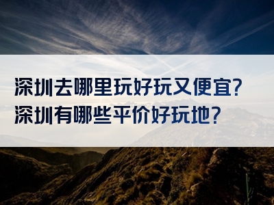 深圳去哪里玩好玩又便宜？深圳有哪些平价好玩地？