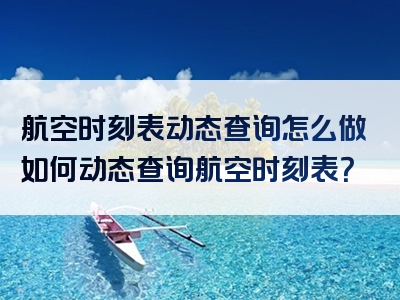 航空时刻表动态查询怎么做如何动态查询航空时刻表？